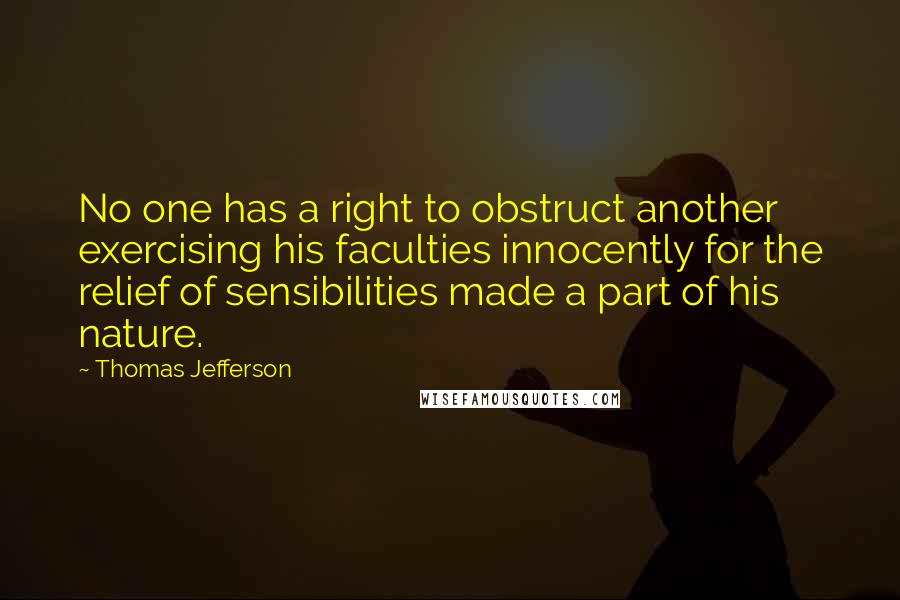 Thomas Jefferson Quotes: No one has a right to obstruct another exercising his faculties innocently for the relief of sensibilities made a part of his nature.