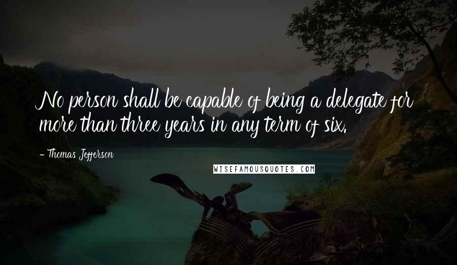 Thomas Jefferson Quotes: No person shall be capable of being a delegate for more than three years in any term of six.