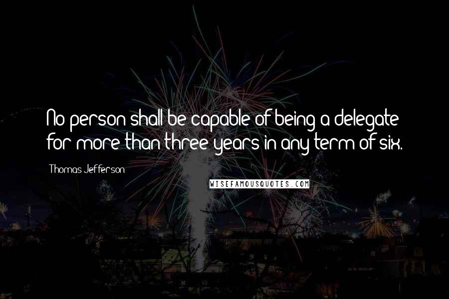 Thomas Jefferson Quotes: No person shall be capable of being a delegate for more than three years in any term of six.