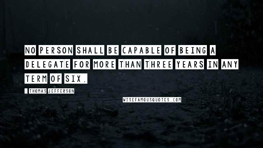 Thomas Jefferson Quotes: No person shall be capable of being a delegate for more than three years in any term of six.