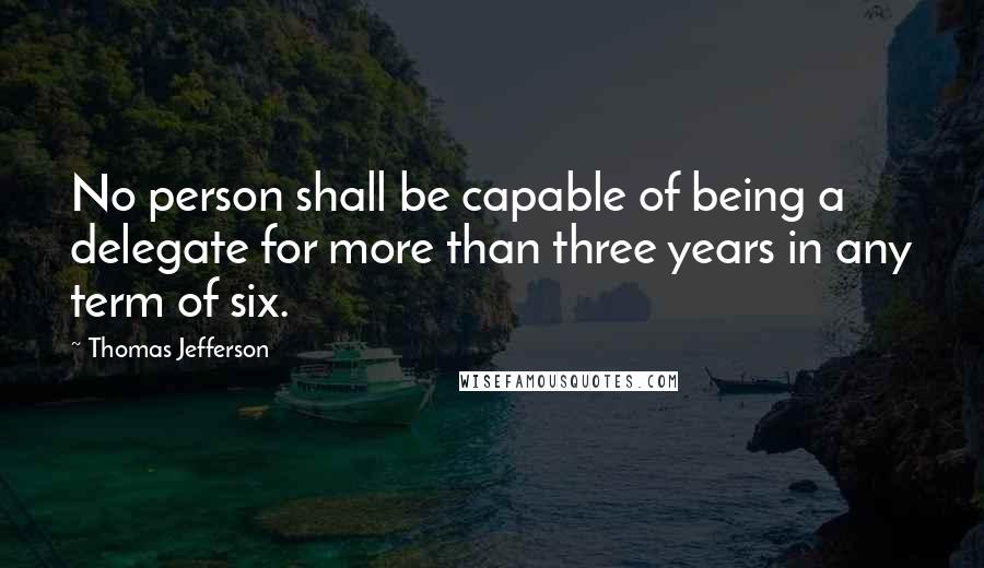 Thomas Jefferson Quotes: No person shall be capable of being a delegate for more than three years in any term of six.