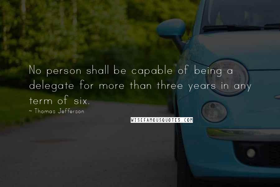 Thomas Jefferson Quotes: No person shall be capable of being a delegate for more than three years in any term of six.