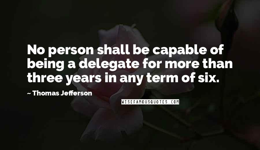 Thomas Jefferson Quotes: No person shall be capable of being a delegate for more than three years in any term of six.