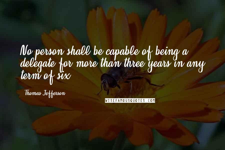 Thomas Jefferson Quotes: No person shall be capable of being a delegate for more than three years in any term of six.