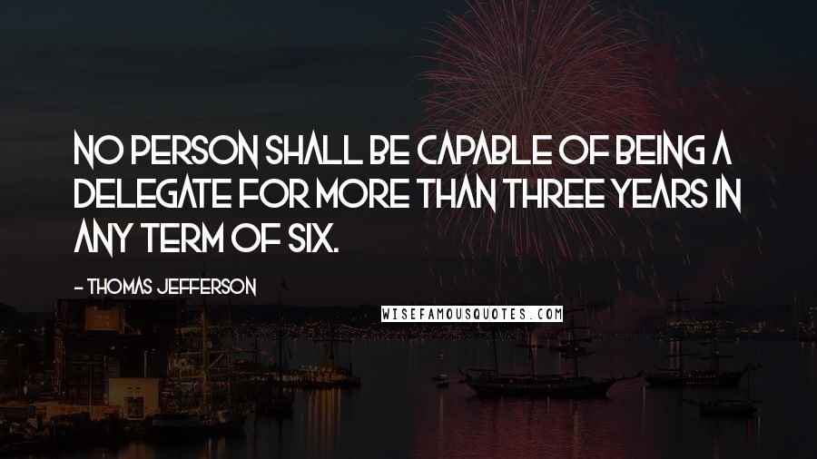 Thomas Jefferson Quotes: No person shall be capable of being a delegate for more than three years in any term of six.