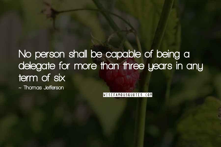 Thomas Jefferson Quotes: No person shall be capable of being a delegate for more than three years in any term of six.