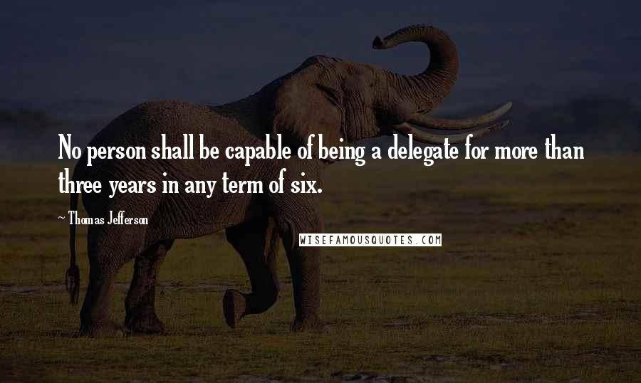 Thomas Jefferson Quotes: No person shall be capable of being a delegate for more than three years in any term of six.