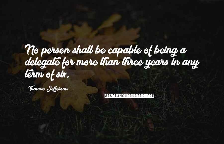 Thomas Jefferson Quotes: No person shall be capable of being a delegate for more than three years in any term of six.