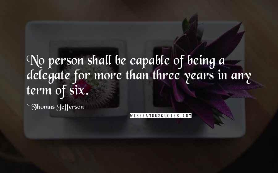 Thomas Jefferson Quotes: No person shall be capable of being a delegate for more than three years in any term of six.