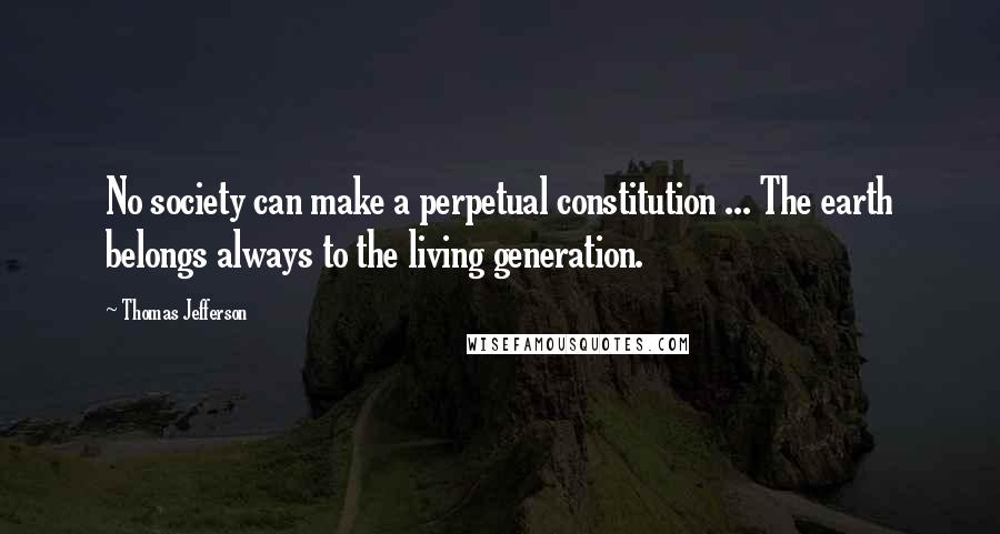 Thomas Jefferson Quotes: No society can make a perpetual constitution ... The earth belongs always to the living generation.