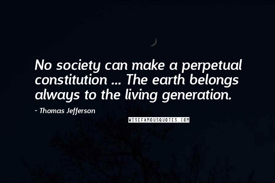 Thomas Jefferson Quotes: No society can make a perpetual constitution ... The earth belongs always to the living generation.