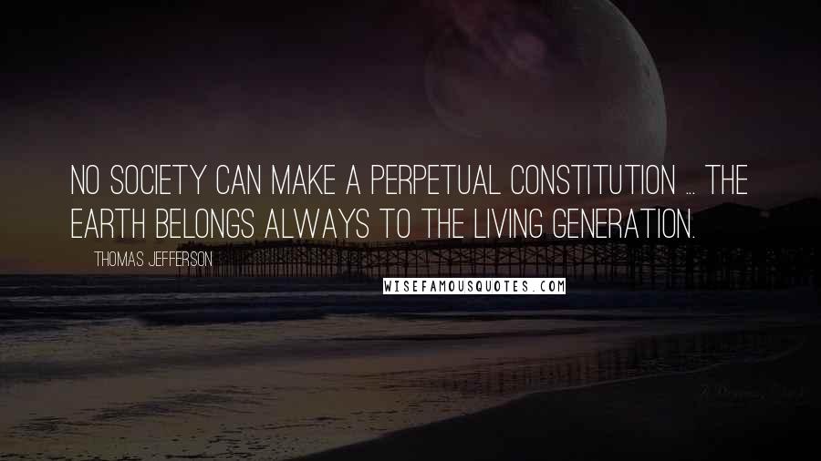 Thomas Jefferson Quotes: No society can make a perpetual constitution ... The earth belongs always to the living generation.