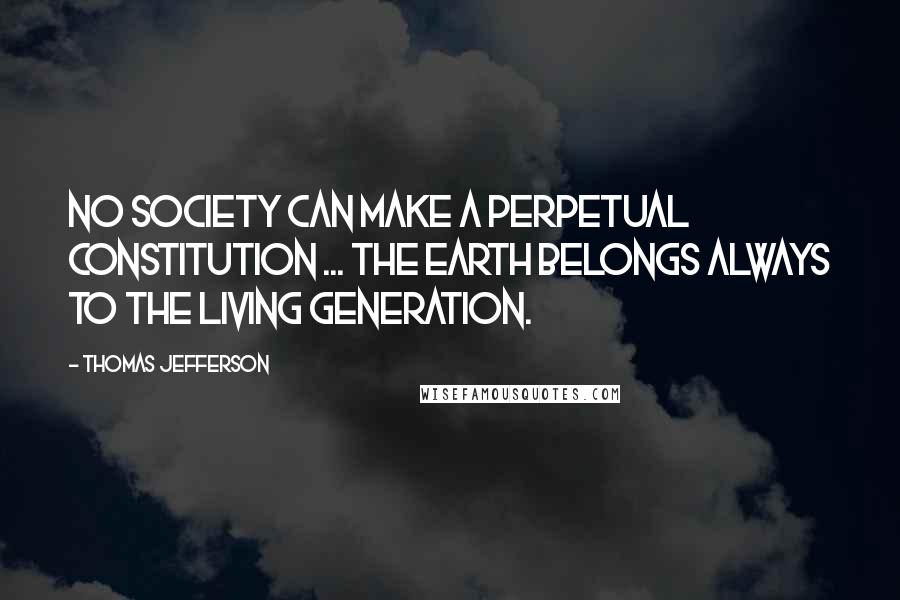 Thomas Jefferson Quotes: No society can make a perpetual constitution ... The earth belongs always to the living generation.