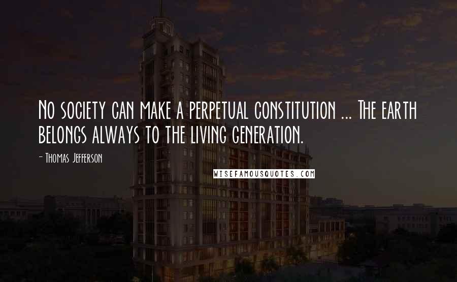 Thomas Jefferson Quotes: No society can make a perpetual constitution ... The earth belongs always to the living generation.