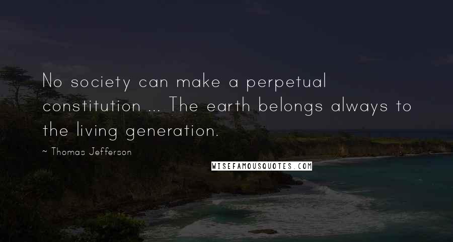 Thomas Jefferson Quotes: No society can make a perpetual constitution ... The earth belongs always to the living generation.