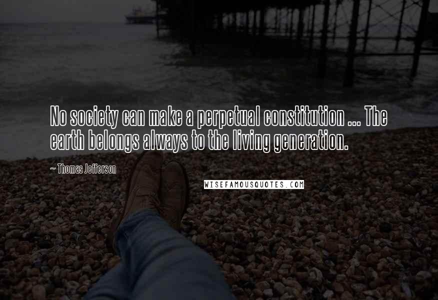 Thomas Jefferson Quotes: No society can make a perpetual constitution ... The earth belongs always to the living generation.