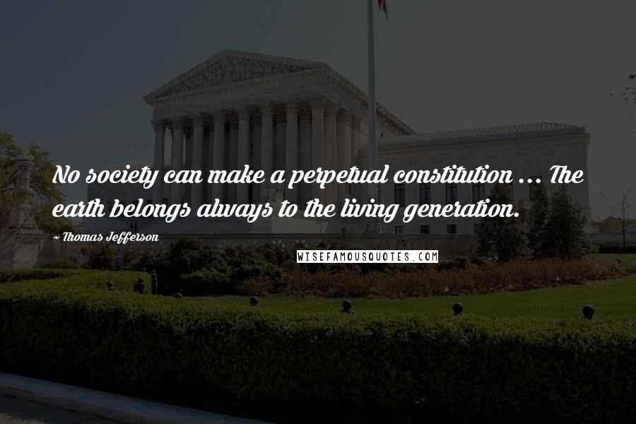 Thomas Jefferson Quotes: No society can make a perpetual constitution ... The earth belongs always to the living generation.