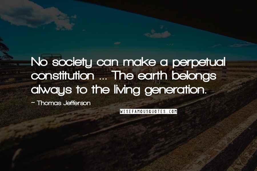 Thomas Jefferson Quotes: No society can make a perpetual constitution ... The earth belongs always to the living generation.