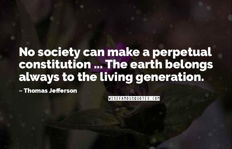 Thomas Jefferson Quotes: No society can make a perpetual constitution ... The earth belongs always to the living generation.