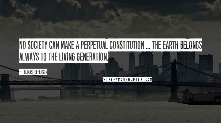 Thomas Jefferson Quotes: No society can make a perpetual constitution ... The earth belongs always to the living generation.