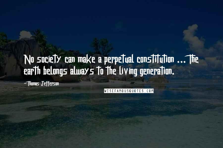 Thomas Jefferson Quotes: No society can make a perpetual constitution ... The earth belongs always to the living generation.
