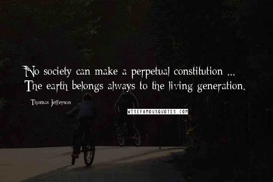 Thomas Jefferson Quotes: No society can make a perpetual constitution ... The earth belongs always to the living generation.