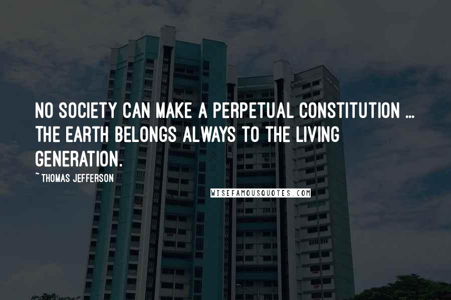 Thomas Jefferson Quotes: No society can make a perpetual constitution ... The earth belongs always to the living generation.