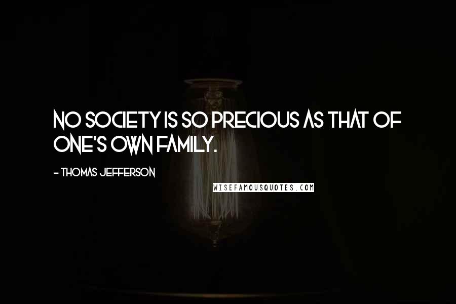 Thomas Jefferson Quotes: No society is so precious as that of one's own family.