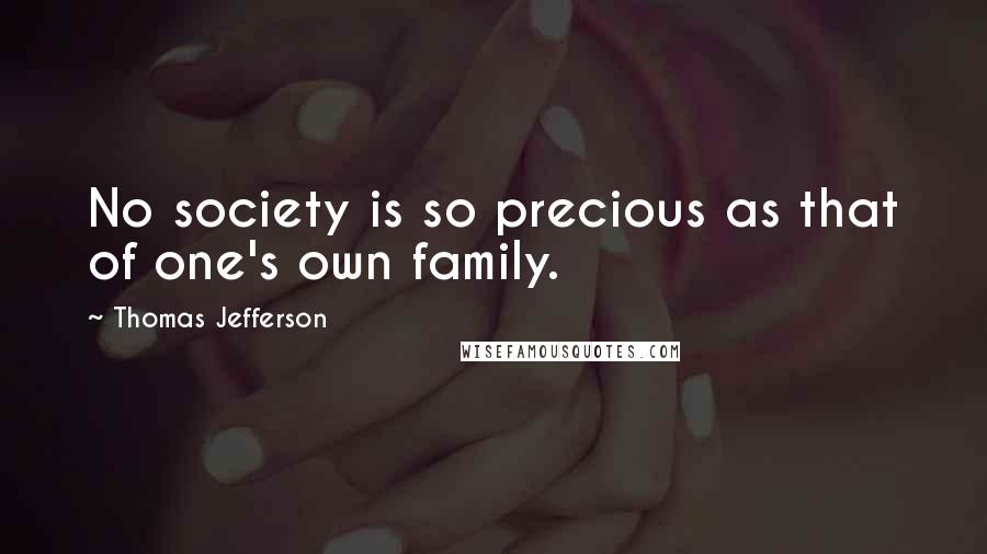 Thomas Jefferson Quotes: No society is so precious as that of one's own family.