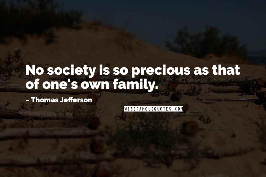 Thomas Jefferson Quotes: No society is so precious as that of one's own family.