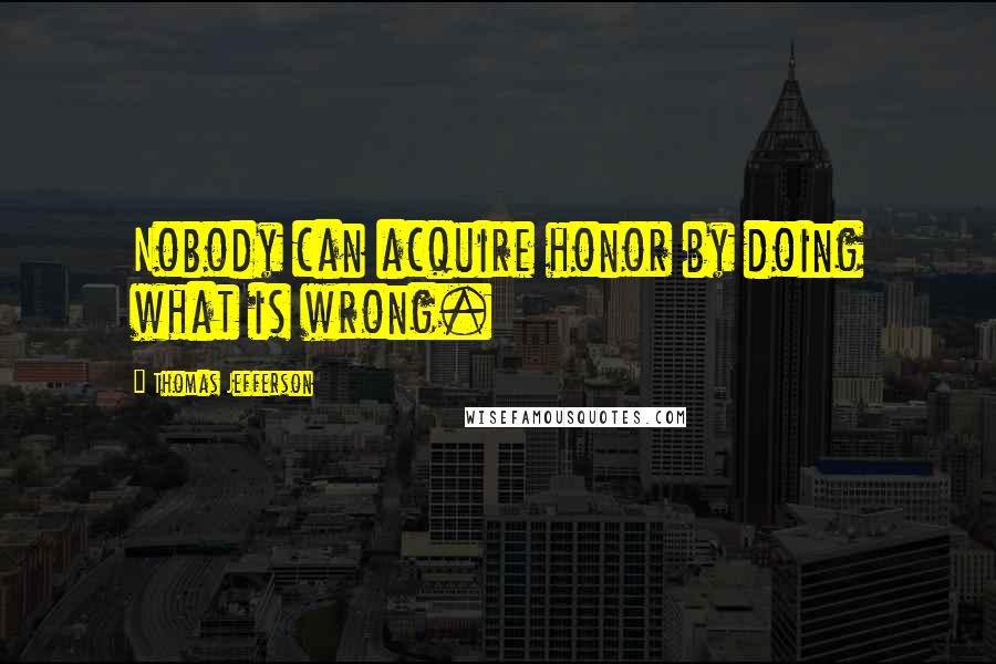 Thomas Jefferson Quotes: Nobody can acquire honor by doing what is wrong.