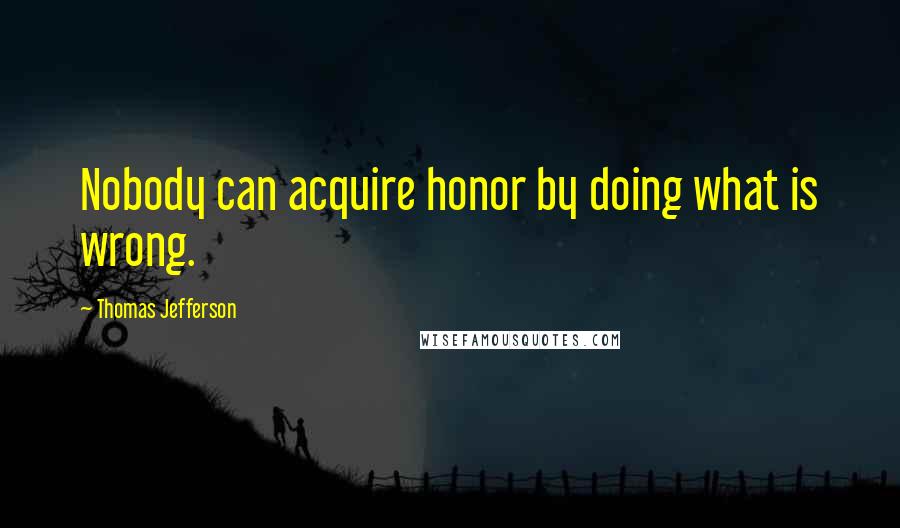 Thomas Jefferson Quotes: Nobody can acquire honor by doing what is wrong.