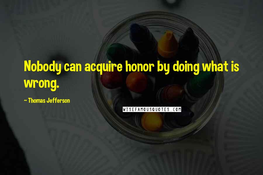 Thomas Jefferson Quotes: Nobody can acquire honor by doing what is wrong.