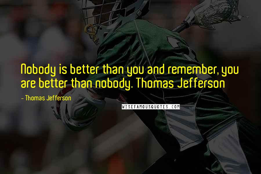 Thomas Jefferson Quotes: Nobody is better than you and remember, you are better than nobody. Thomas Jefferson