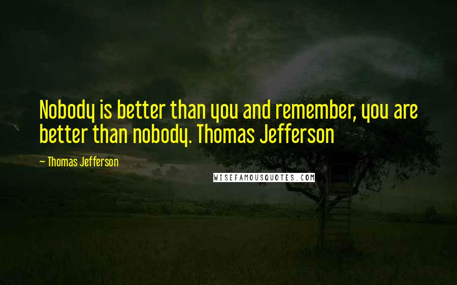 Thomas Jefferson Quotes: Nobody is better than you and remember, you are better than nobody. Thomas Jefferson