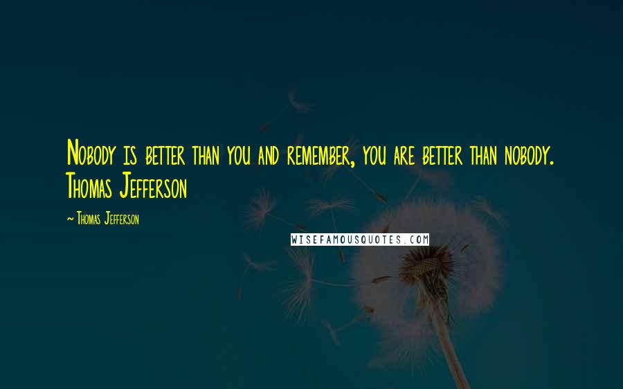 Thomas Jefferson Quotes: Nobody is better than you and remember, you are better than nobody. Thomas Jefferson