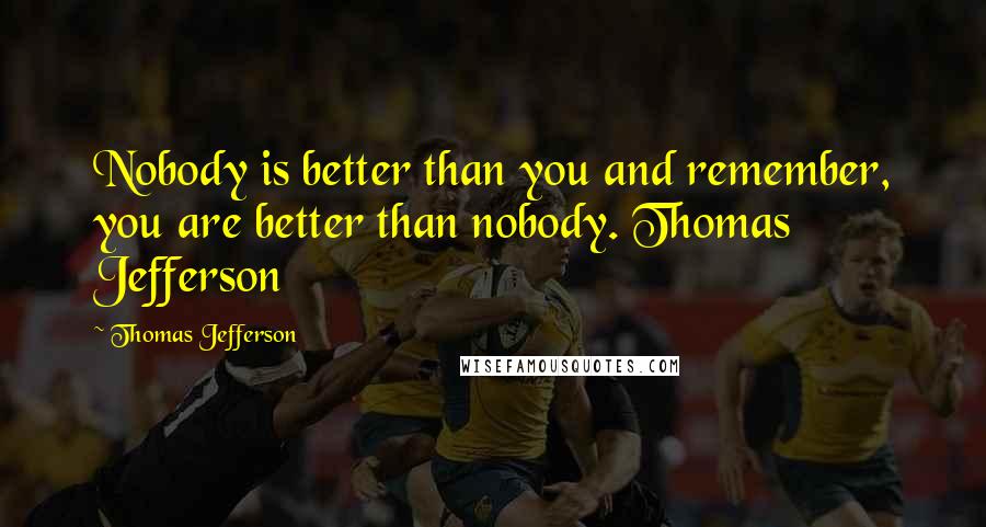 Thomas Jefferson Quotes: Nobody is better than you and remember, you are better than nobody. Thomas Jefferson