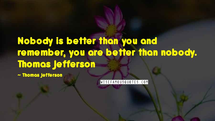 Thomas Jefferson Quotes: Nobody is better than you and remember, you are better than nobody. Thomas Jefferson