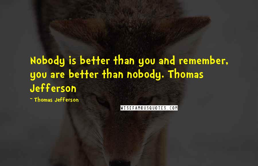 Thomas Jefferson Quotes: Nobody is better than you and remember, you are better than nobody. Thomas Jefferson