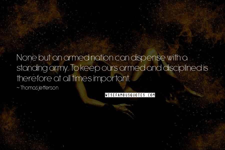 Thomas Jefferson Quotes: None but an armed nation can dispense with a standing army. To keep ours armed and disciplined is therefore at all times important.