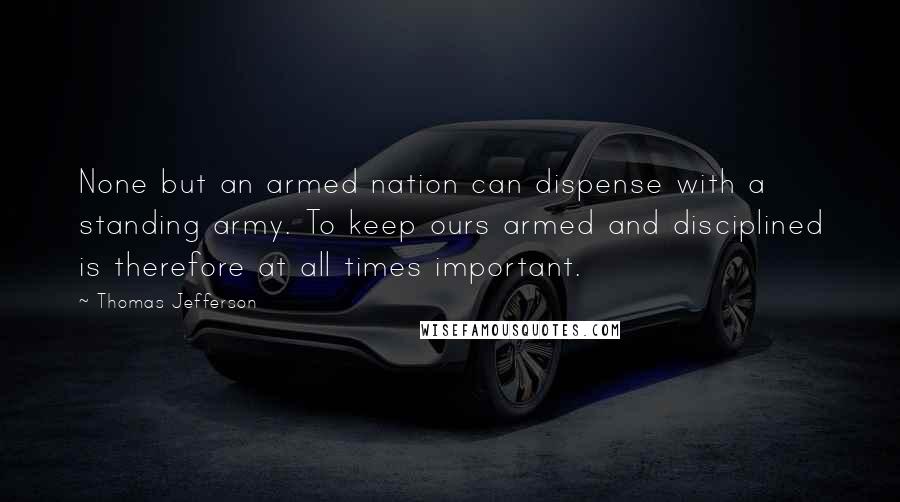 Thomas Jefferson Quotes: None but an armed nation can dispense with a standing army. To keep ours armed and disciplined is therefore at all times important.