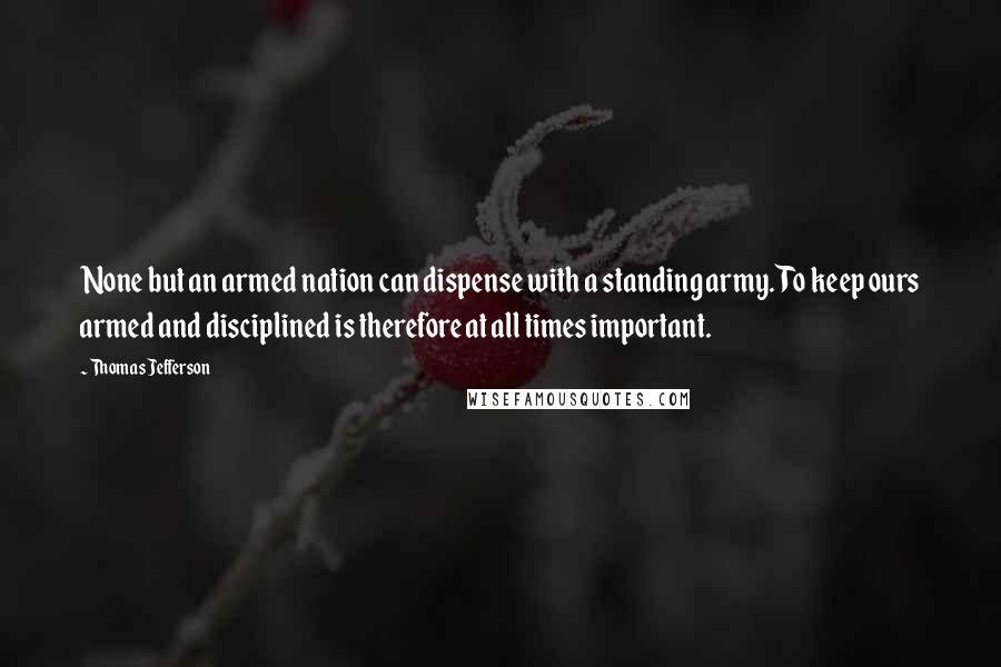 Thomas Jefferson Quotes: None but an armed nation can dispense with a standing army. To keep ours armed and disciplined is therefore at all times important.