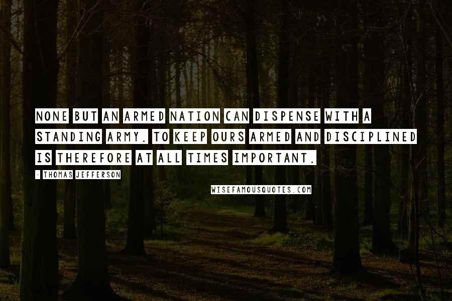 Thomas Jefferson Quotes: None but an armed nation can dispense with a standing army. To keep ours armed and disciplined is therefore at all times important.