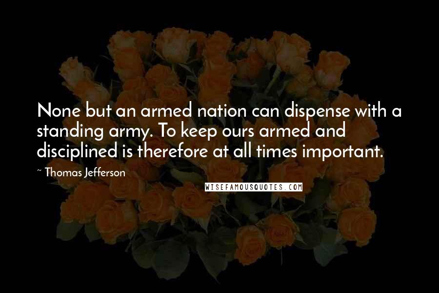 Thomas Jefferson Quotes: None but an armed nation can dispense with a standing army. To keep ours armed and disciplined is therefore at all times important.