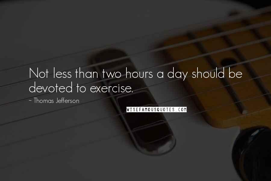 Thomas Jefferson Quotes: Not less than two hours a day should be devoted to exercise.