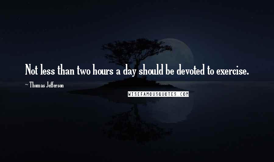 Thomas Jefferson Quotes: Not less than two hours a day should be devoted to exercise.