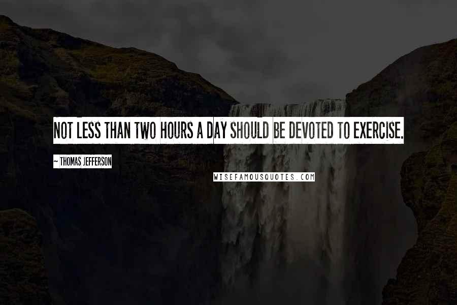 Thomas Jefferson Quotes: Not less than two hours a day should be devoted to exercise.