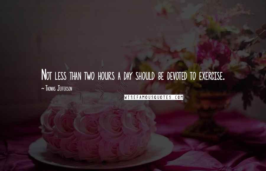 Thomas Jefferson Quotes: Not less than two hours a day should be devoted to exercise.