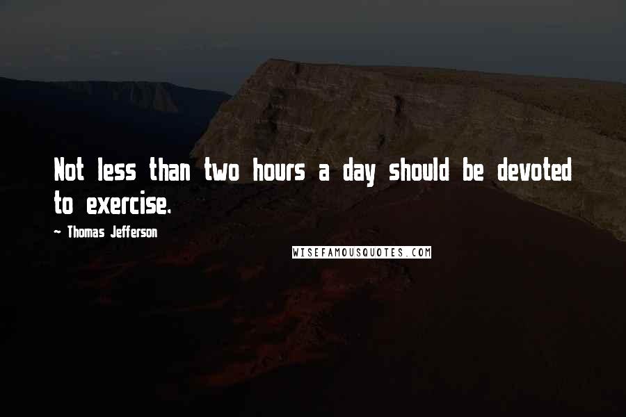 Thomas Jefferson Quotes: Not less than two hours a day should be devoted to exercise.