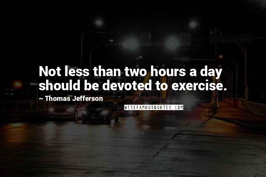 Thomas Jefferson Quotes: Not less than two hours a day should be devoted to exercise.